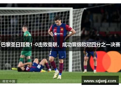 巴黎圣日耳曼1-0击败曼联，成功晋级欧冠四分之一决赛