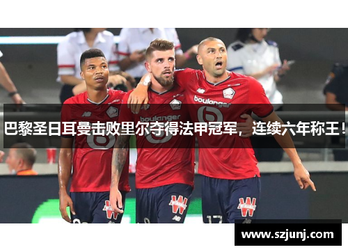 巴黎圣日耳曼击败里尔夺得法甲冠军，连续六年称王！