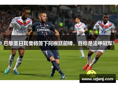 巴黎圣日耳曼将签下阿根廷前锋，目标是法甲冠军！