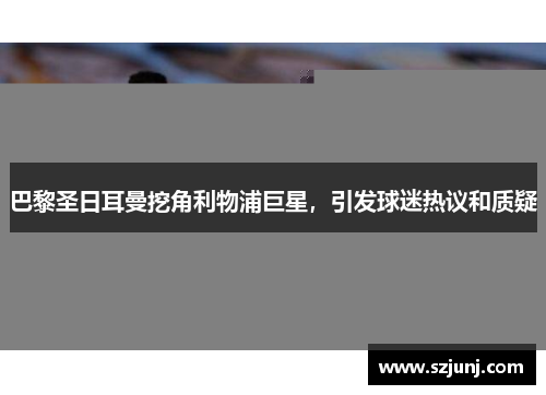巴黎圣日耳曼挖角利物浦巨星，引发球迷热议和质疑