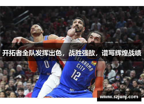 开拓者全队发挥出色，战胜强敌，谱写辉煌战绩
