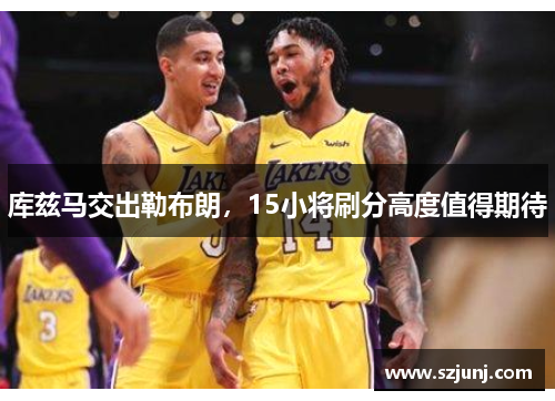 库兹马交出勒布朗，15小将刷分高度值得期待