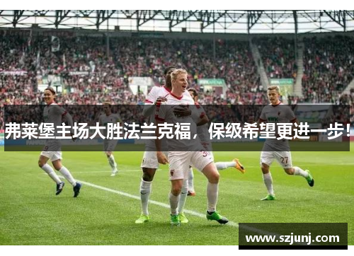 弗莱堡主场大胜法兰克福，保级希望更进一步！