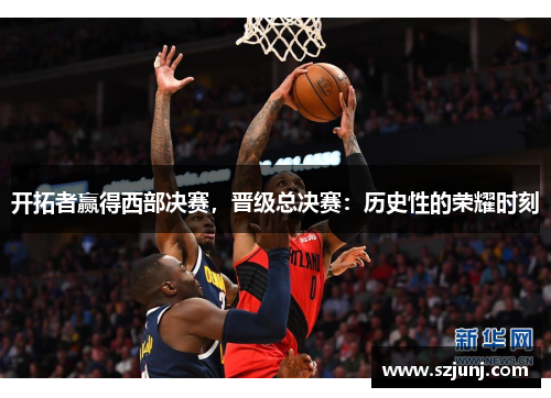 开拓者赢得西部决赛，晋级总决赛：历史性的荣耀时刻