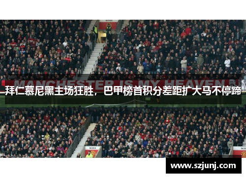 拜仁慕尼黑主场狂胜，巴甲榜首积分差距扩大马不停蹄